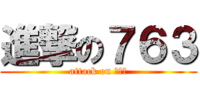 進撃の７６３ (attack on ７６３)