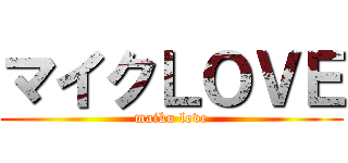 マイクＬＯＶＥ (maiku love)
