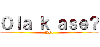 Ｏｌａ ｋ ａｓｅ？ (Hola)
