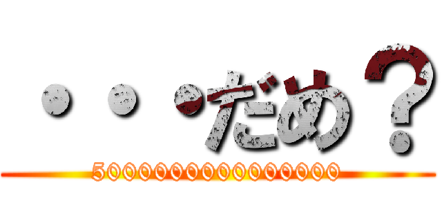 ・・・だめ？ (5000000000000000)