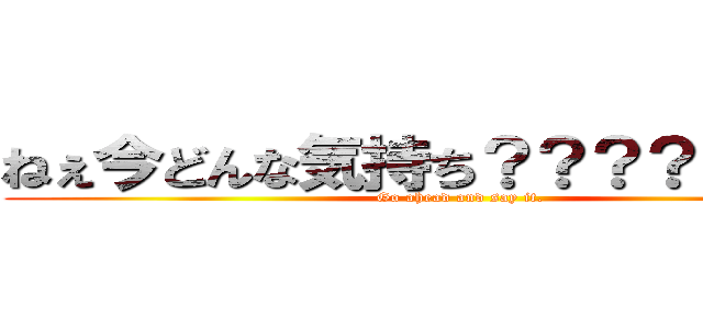 ねぇ今どんな気持ち？？？？？？？？ ( Go ahead and say it.)