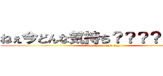 ねぇ今どんな気持ち？？？？？？？？ ( Go ahead and say it.)