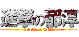 進撃の郁淳 (attack on JOY)