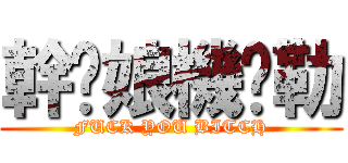 幹你娘機掰勒 (FUCK YOU BITCH)