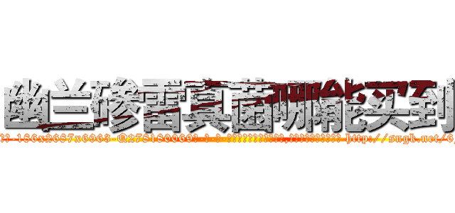 幽兰碜雷真菌哪能买到 (幽兰碜雷真菌哪能买到【电-186x2687x6963-Q278180069元-吉-药-业】我们做的是长期生意,靠的是老客户长期支持 http://sngk.net/6FgLLR
)