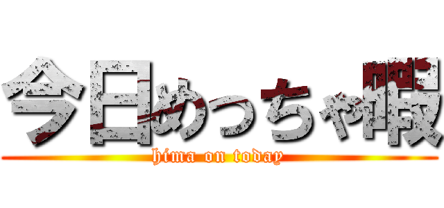 今日めっちゃ暇 (hima on today)