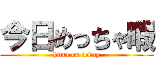 今日めっちゃ暇 (hima on today)