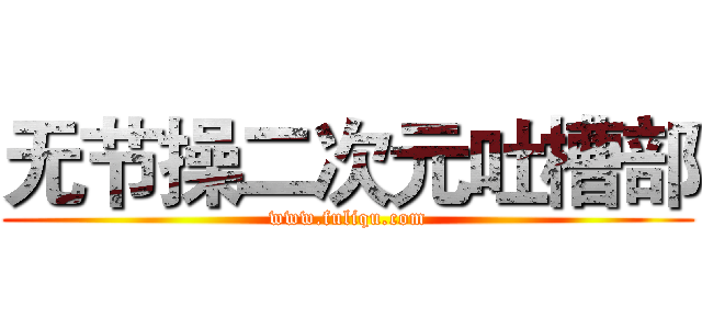 无节操二次元吐槽部 (www.fuliqu.com)