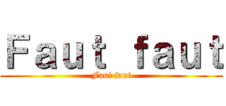 Ｆａｕｔ ｆａｕｔ (Faut faut)