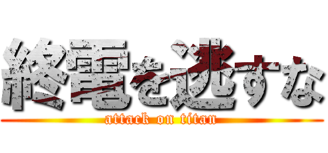 終電を逃すな (attack on titan)
