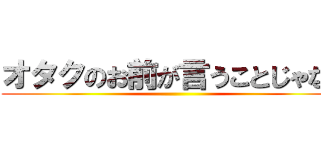 オタクのお前が言うことじゃない ()