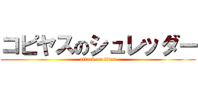 コピヤスのシュレッダー (attack on titan)