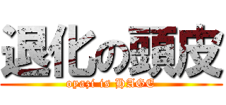 退化の頭皮 (oyazi is HAGE)