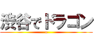 渋谷でドラゴン (o)