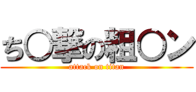 ち○撃の粗○ン (attack on titan)