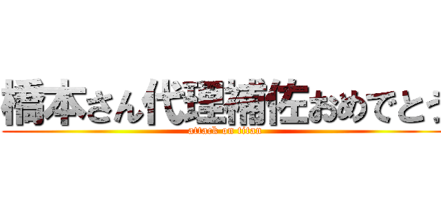 橋本さん代理補佐おめでとう (attack on titan)