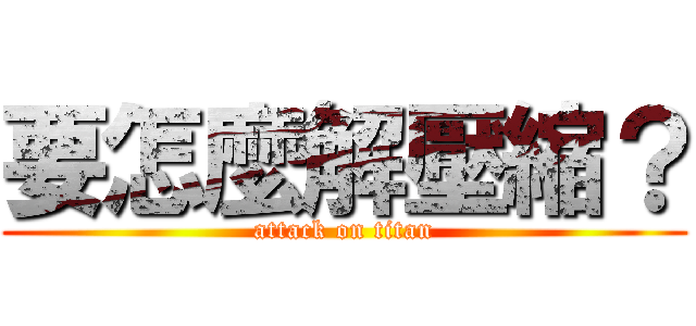 要怎麼解壓縮？ (attack on titan)