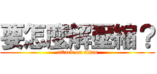 要怎麼解壓縮？ (attack on titan)