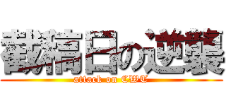 截稿日の逆襲 (attack on CWT)