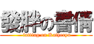 發胖の書倩 ( fatting on Katheryn)