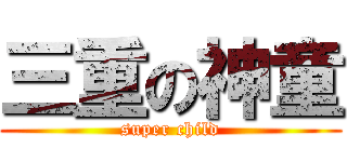 三重の神童 (super child)