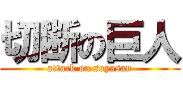 切断の巨人 (attack on soyasan)