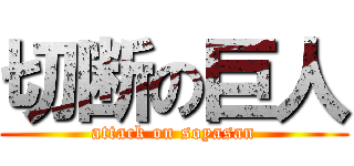 切断の巨人 (attack on soyasan)