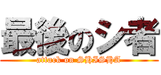 最後のシ者 (attack on SHISHA)
