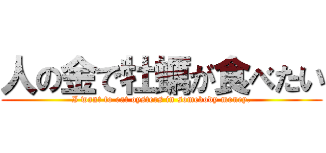 人の金で牡蠣が食べたい (I want to eat oysters in somebody money.)