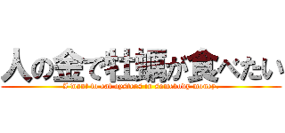 人の金で牡蠣が食べたい (I want to eat oysters in somebody money.)