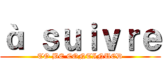 à ｓｕｉｖｒｅ (TO BE CONTINUED)