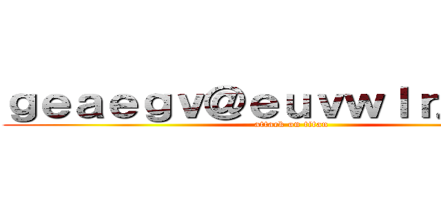 ｇｅａｅｇｖ＠ｅｕｖｗｌｒ．ｃｏｍ (attack on titan)