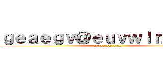 ｇｅａｅｇｖ＠ｅｕｖｗｌｒ．ｃｏｍ (attack on titan)