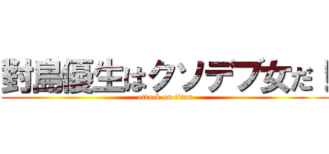 對島優生はクソデブ女だ！ (attack on titan)