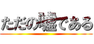 ただの嘘である ()