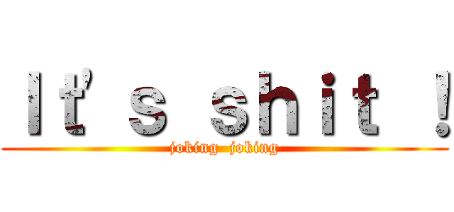 Ｉｔ\'ｓ ｓｈｉｔ ！ (joking  joking)