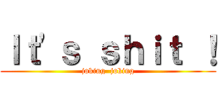 Ｉｔ\'ｓ ｓｈｉｔ ！ (joking  joking)