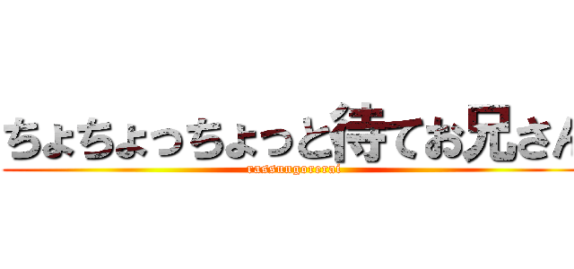 ちょちょっちょっと待てお兄さん (rassungorerai)