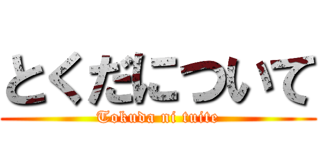 とくだについて (Tokuda ni tuite)