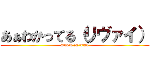 あぁわかってる（リヴァイ） (attack on titan)