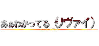 あぁわかってる（リヴァイ） (attack on titan)