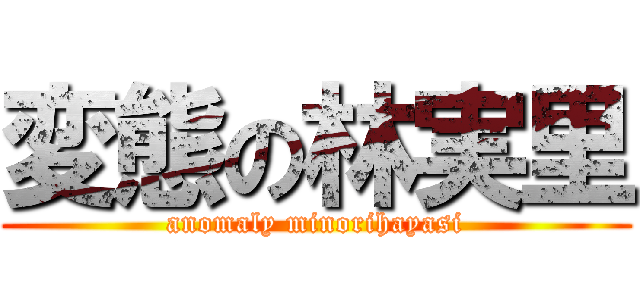 変態の林実里 (anomaly minorihayasi)