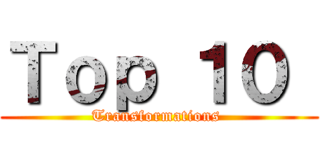 Ｔｏｐ １０  (Transformations )