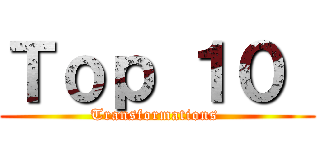 Ｔｏｐ １０  (Transformations )