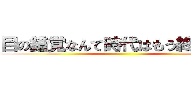 目の錯覚なんて時代はもう終わった！ ()