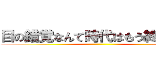 目の錯覚なんて時代はもう終わった！ ()