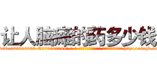 让人脑瘫的药多少钱 (让人脑瘫的药多少钱【电-186x2687x6963-Q278180069元-吉-药-业】我们做的是长期生意,靠的是老客户长期支持 http://sngk.net/h0k0H3
)
