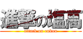 進撃の塩高 (attack on enkou)