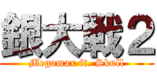 銀大戦２ (Megamax ft. Skull)