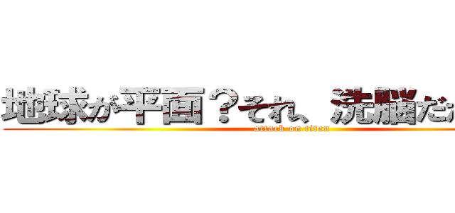 地球が平面？それ、洗脳だから！！！ (attack on titan)